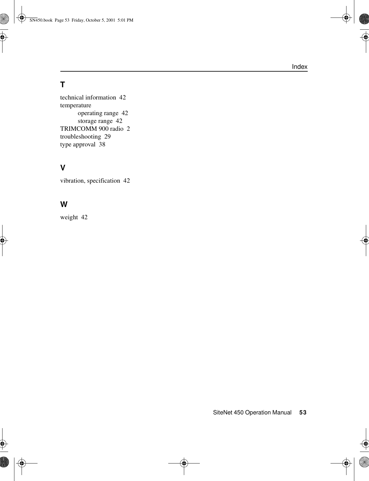 IndexSiteNet 450 Operation Manual     53Ttechnical information 42temperatureoperating range 42storage range 42TRIMCOMM 900 radio 2troubleshooting 29type approval 38Vvibration, specification 42Wweight 42SN450.book  Page 53  Friday, October 5, 2001  5:01 PM