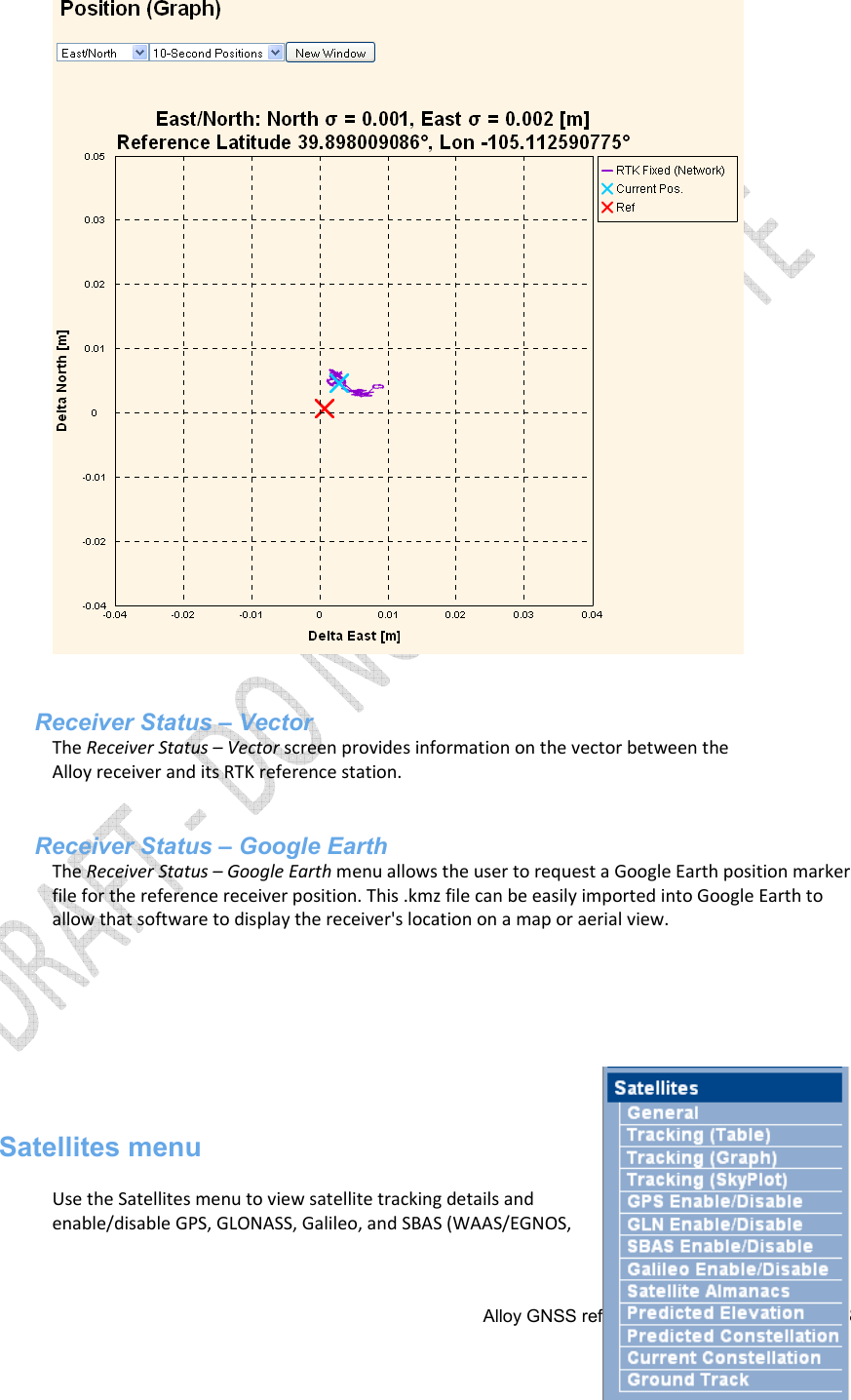  Alloy GNSS reference receiver User Guide  53    Receiver Status – Vector The Receiver Status – Vector screen provides information on the vector between the Alloy receiver and its RTK reference station.   Receiver Status – Google Earth The Receiver Status – Google Earth menu allows the user to request a Google Earth position marker file for the reference receiver position. This .kmz file can be easily imported into Google Earth to allow that software to display the receiver&apos;s location on a map or aerial view.            Satellites menu  Use the Satellites menu to view satellite tracking details and enable/disable GPS, GLONASS, Galileo, and SBAS (WAAS/EGNOS, 