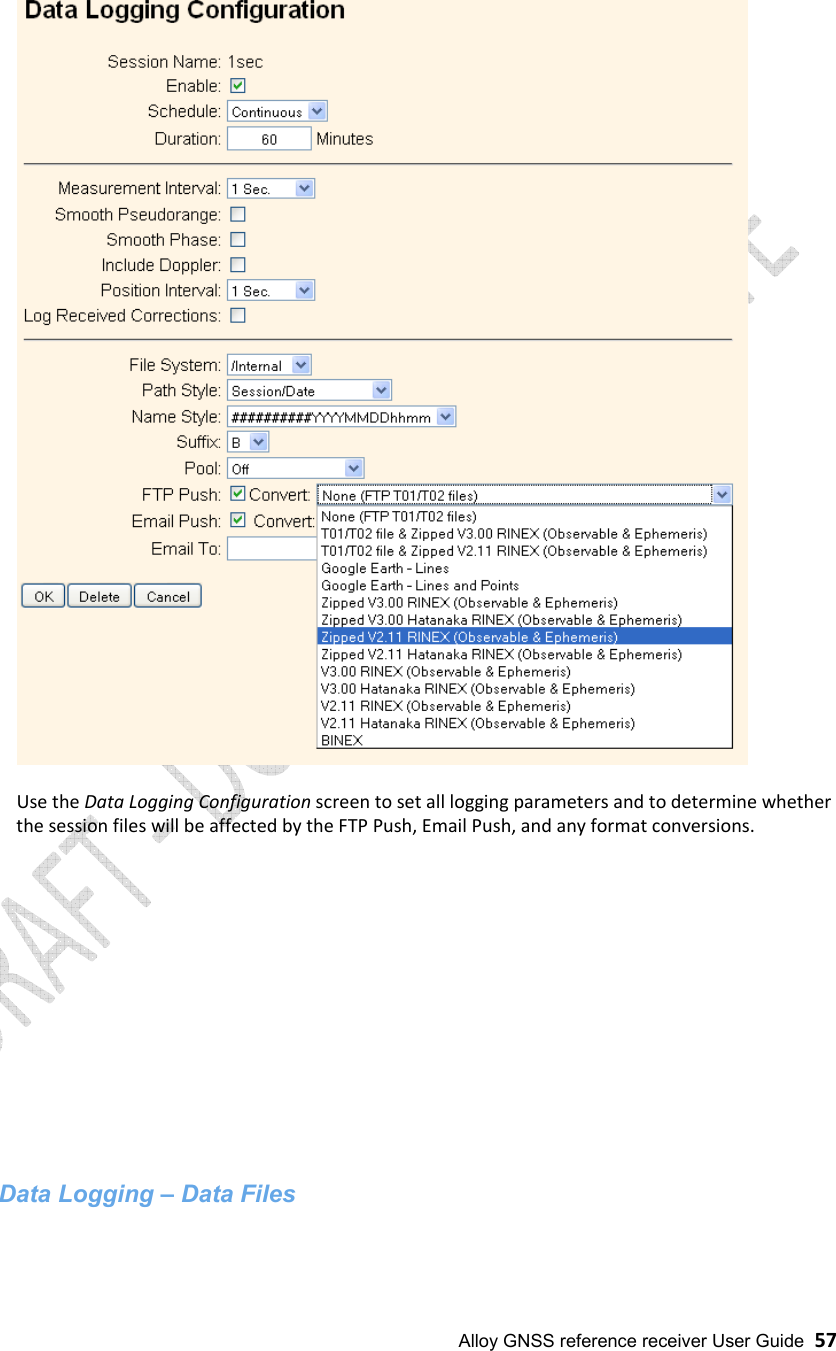  Alloy GNSS reference receiver User Guide  57  Use the Data Logging Configuration screen to set all logging parameters and to determine whether the session files will be affected by the FTP Push, Email Push, and any format conversions.                 Data Logging – Data Files 