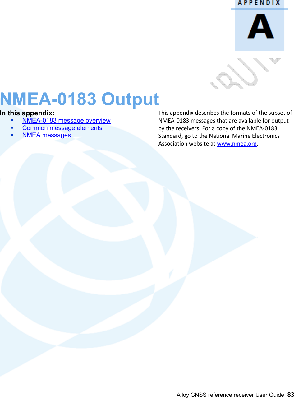  Alloy GNSS reference receiver User Guide  83        NMEA-0183 Output A In this appendix:  NMEA-0183 message overview  Common message elements  NMEA messages    This appendix describes the formats of the subset of NMEA-0183 messages that are available for output by the receivers. For a copy of the NMEA-0183 Standard, go to the National Marine Electronics Association website at www.nmea.org.                                      