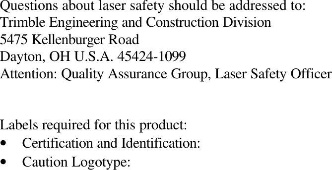 Questions about laser safety should be addressed to: Trimble Engineering and Construction Division 5475 Kellenburger Road Dayton, OH U.S.A. 45424-1099 Attention: Quality Assurance Group, Laser Safety Officer   Labels required for this product: • Certification and Identification: • Caution Logotype: 
