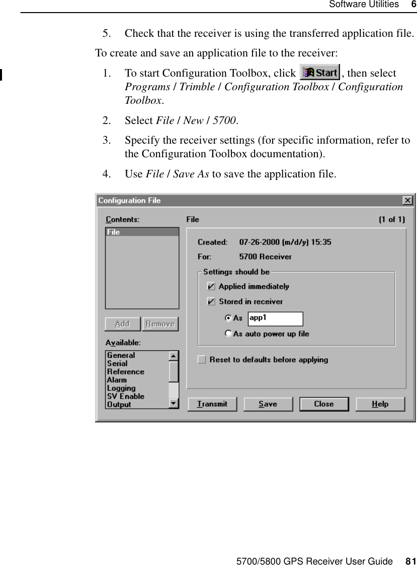 5700/5800 GPS Receiver User Guide     81Software Utilities     65700 Operation5. Check that the receiver is using the transferred application file.To create and save an application file to the receiver:1. To start Configuration Toolbox, click  , then select Programs /Trimble /Configuration Toolbox /Configuration Toolbox.2. Select File / New / 5700.3. Specify the receiver settings (for specific information, refer to the Configuration Toolbox documentation).4. Use File / Save As to save the application file.