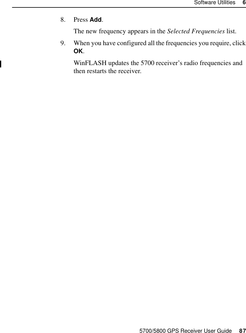 5700/5800 GPS Receiver User Guide     87Software Utilities     65700 Operation8. Press Add.The new frequency appears in the Selected Frequencies list.9. When you have configured all the frequencies you require, click OK.WinFLASH updates the 5700 receiver’s radio frequencies and then restarts the receiver.