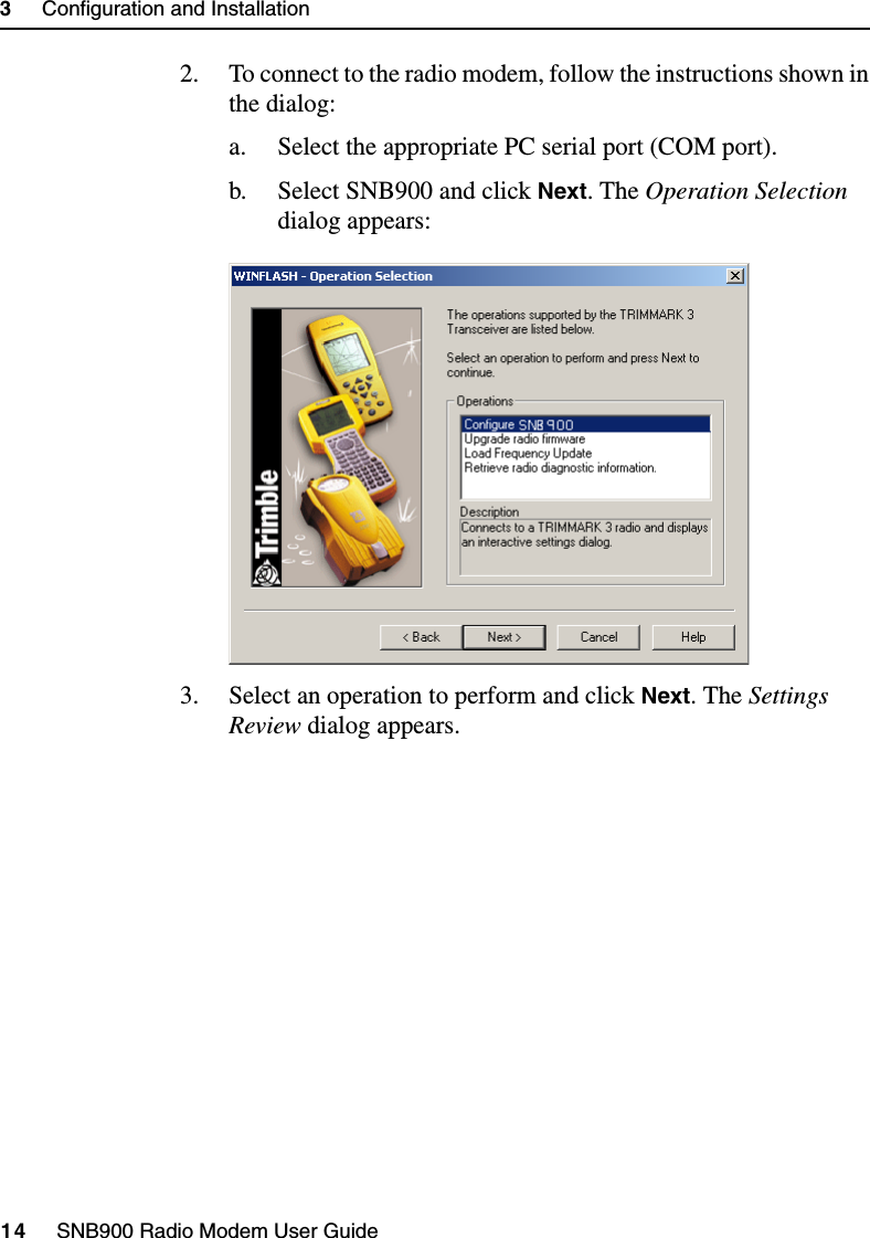 3     Configuration and Installation14     SNB900 Radio Modem User Guide2. To connect to the radio modem, follow the instructions shown in the dialog:a. Select the appropriate PC serial port (COM port).b. Select SNB900 and click Next. The Operation Selection dialog appears:3. Select an operation to perform and click Next. The Settings Review dialog appears.
