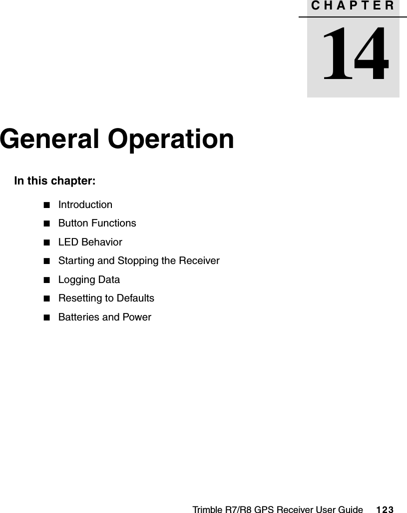 Trimble R7/R8 GPS Receiver User Guide     123CHAPTER14General Operation 14In this chapter:QIntroductionQButton FunctionsQLED BehaviorQStarting and Stopping the ReceiverQLogging DataQResetting to DefaultsQBatteries and Power