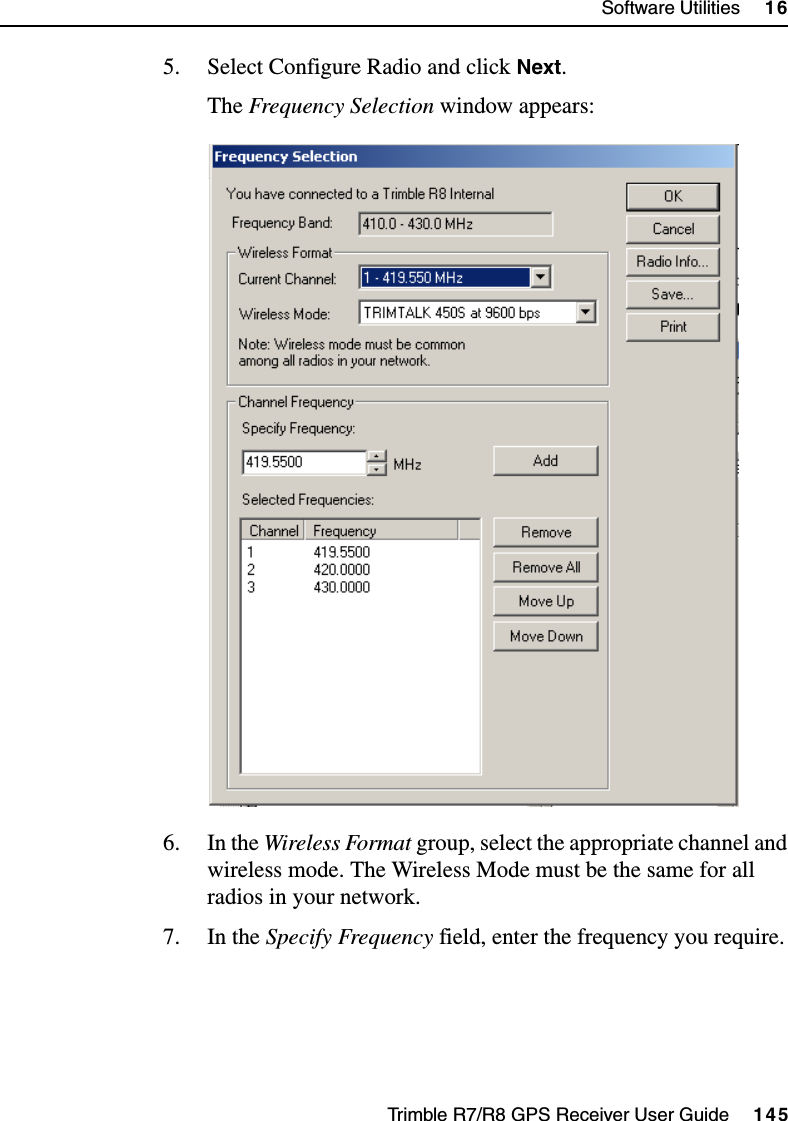 Trimble R7/R8 GPS Receiver User Guide     145Software Utilities     16Trimble R8 Operation5. Select Configure Radio and click Next.The Frequency Selection window appears:6. In the Wireless Format group, select the appropriate channel and wireless mode. The Wireless Mode must be the same for all radios in your network.7. In the Specify Frequency field, enter the frequency you require.