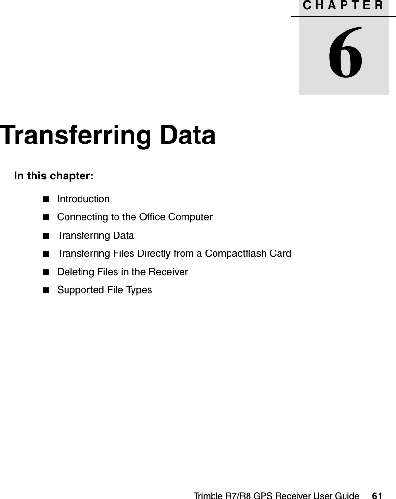 Trimble R7/R8 GPS Receiver User Guide     61CHAPTER6Transferring Data 6In this chapter:QIntroductionQConnecting to the Office ComputerQTransferring DataQTransferring Files Directly from a Compactflash CardQDeleting Files in the ReceiverQSupported File Types