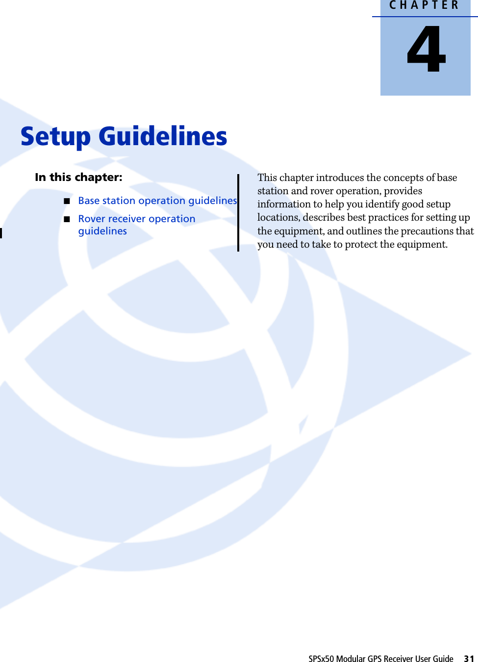 CHAPTER4SPSx50 Modular GPS Receiver User Guide     31Setup Guidelines 4In this chapter:QBase station operation guidelinesQRover receiver operation guidelinesThis chapter introduces the concepts of base station and rover operation, provides information to help you identify good setup locations, describes best practices for setting up the equipment, and outlines the precautions that you need to take to protect the equipment.
