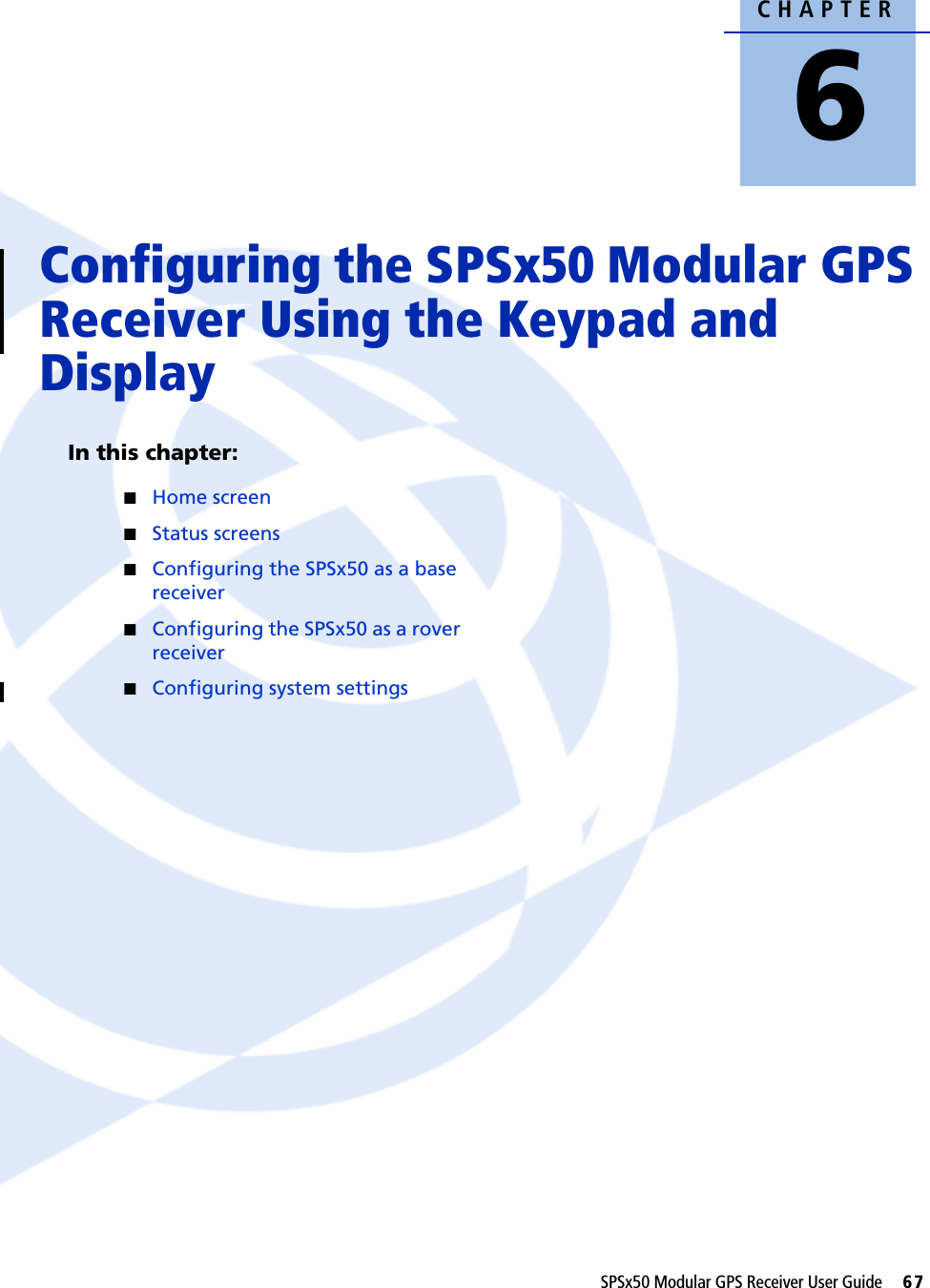 CHAPTER6SPSx50 Modular GPS Receiver User Guide     67Configuring the SPSx50 Modular GPS Receiver Using the Keypad and Display 6In this chapter:QHome screenQStatus screensQConfiguring the SPSx50 as a base receiverQConfiguring the SPSx50 as a rover receiverQConfiguring system settings