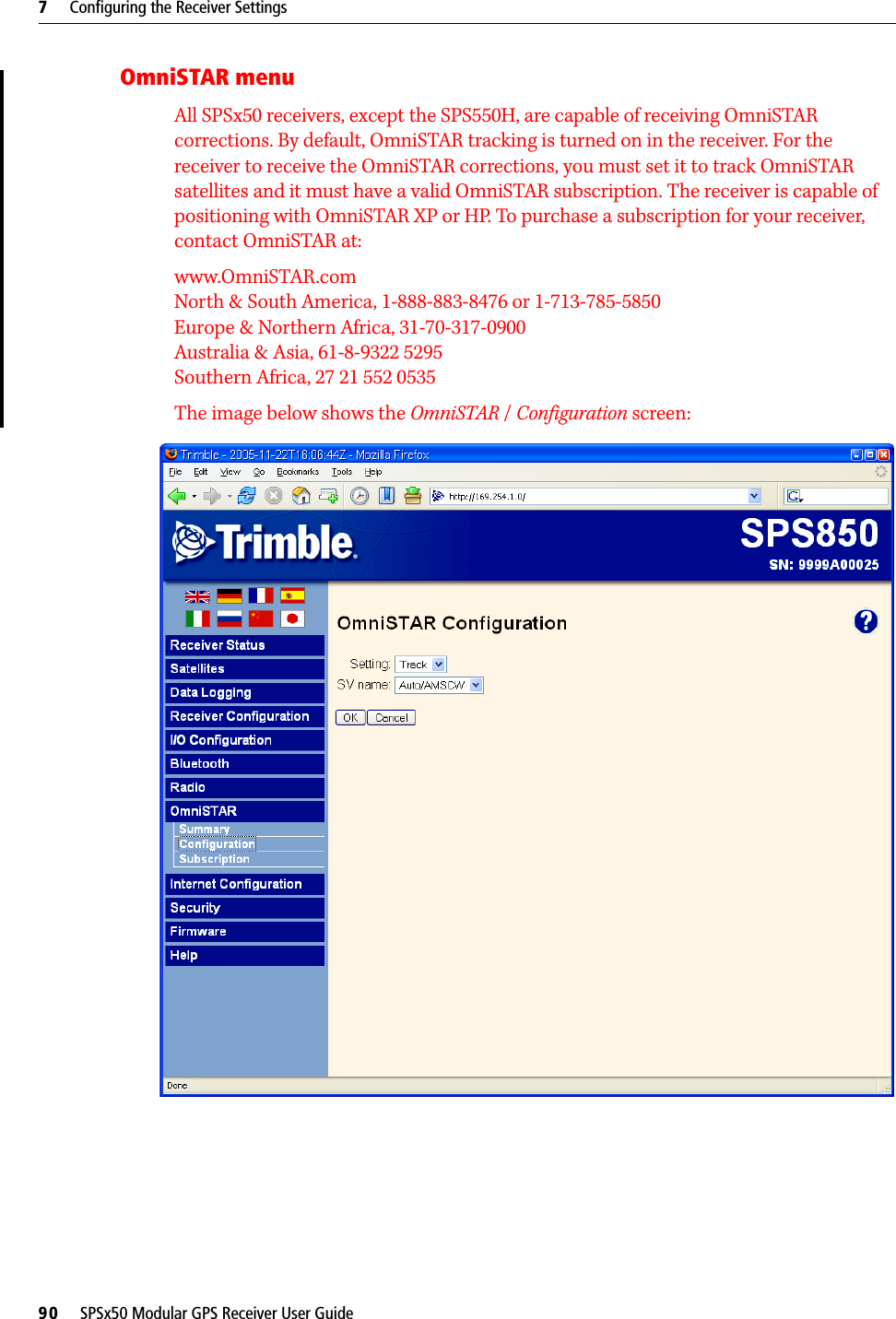 7     Configuring the Receiver Settings90     SPSx50 Modular GPS Receiver User GuideOmniSTAR menuAll SPSx50 receivers, except the SPS550H, are capable of receiving OmniSTAR corrections. By default, OmniSTAR tracking is turned on in the receiver. For the receiver to receive the OmniSTAR corrections, you must set it to track OmniSTAR satellites and it must have a valid OmniSTAR subscription. The receiver is capable of positioning with OmniSTAR XP or HP. To purchase a subscription for your receiver, contact OmniSTAR at:www.OmniSTAR.comNorth &amp; South America, 1-888-883-8476 or 1-713-785-5850Europe &amp; Northern Africa, 31-70-317-0900Australia &amp; Asia, 61-8-9322 5295Southern Africa, 27 21 552 0535The image below shows the OmniSTAR / Configuration screen: