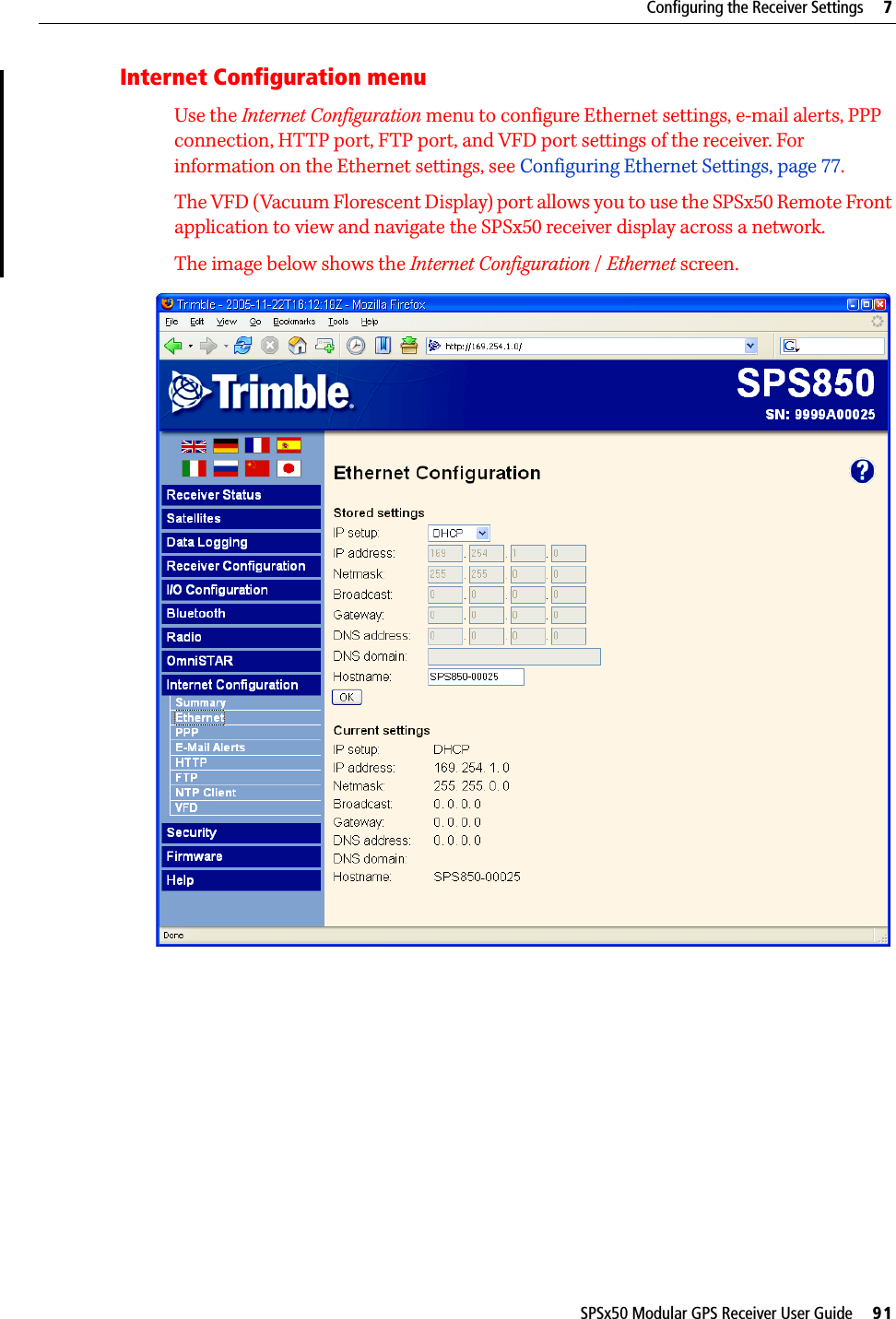 SPSx50 Modular GPS Receiver User Guide     91Configuring the Receiver Settings     7Internet Configuration menuUse the Internet Configuration menu to configure Ethernet settings, e-mail alerts, PPP connection, HTTP port, FTP port, and VFD port settings of the receiver. For information on the Ethernet settings, see Configuring Ethernet Settings, page 77.The VFD (Vacuum Florescent Display) port allows you to use the SPSx50 Remote Front application to view and navigate the SPSx50 receiver display across a network.The image below shows the Internet Configuration / Ethernet screen. 