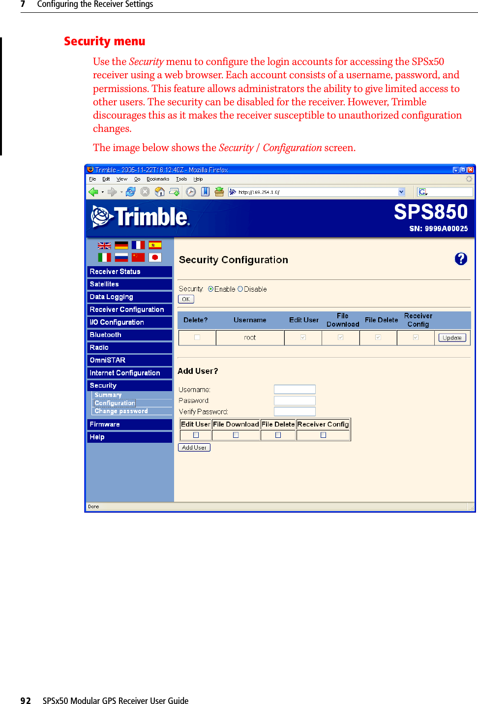 7     Configuring the Receiver Settings92     SPSx50 Modular GPS Receiver User GuideSecurity menuUse the Security menu to configure the login accounts for accessing the SPSx50 receiver using a web browser. Each account consists of a username, password, and permissions. This feature allows administrators the ability to give limited access to other users. The security can be disabled for the receiver. However, Trimble discourages this as it makes the receiver susceptible to unauthorized configuration changes.The image below shows the Security / Configuration screen.