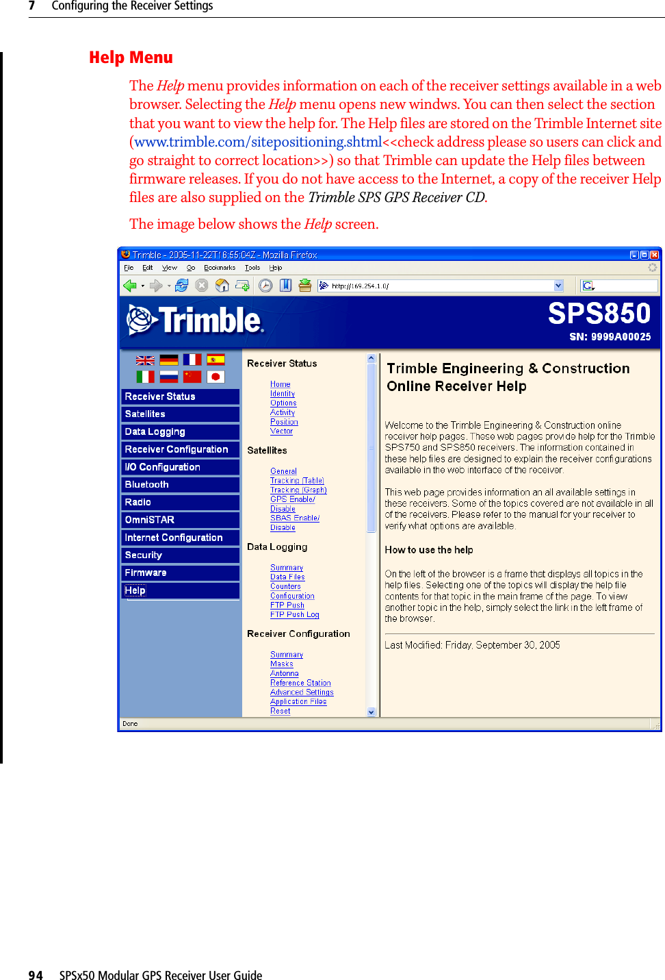 7     Configuring the Receiver Settings94     SPSx50 Modular GPS Receiver User GuideHelp MenuThe Help menu provides information on each of the receiver settings available in a web browser. Selecting the Help menu opens new windws. You can then select the section that you want to view the help for. The Help files are stored on the Trimble Internet site (www.trimble.com/sitepositioning.shtml&lt;&lt;check address please so users can click and go straight to correct location&gt;&gt;) so that Trimble can update the Help files between firmware releases. If you do not have access to the Internet, a copy of the receiver Help files are also supplied on the Trimble SPS GPS Receiver CD.The image below shows the Help screen.