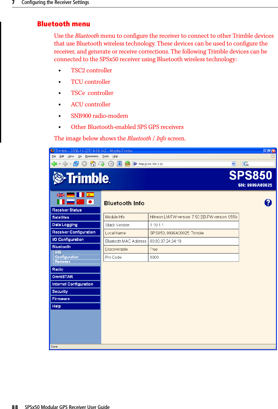 7     Configuring the Receiver Settings88     SPSx50 Modular GPS Receiver User GuideBluetooth menuUse the Bluetooth menu to configure the receiver to connect to other Trimble devices that use Bluetooth wireless technology. These devices can be used to configure the receiver, and generate or receive corrections. The following Trimble devices can be connected to the SPSx50 receiver using Bluetooth wireless technology:•TSC2 controller•TCU controller•TSCe  controller•ACU controller•SNB900 radio-modem•Other Bluetooth-enabled SPS GPS receiversThe image below shows the Bluetooth / Info screen. 