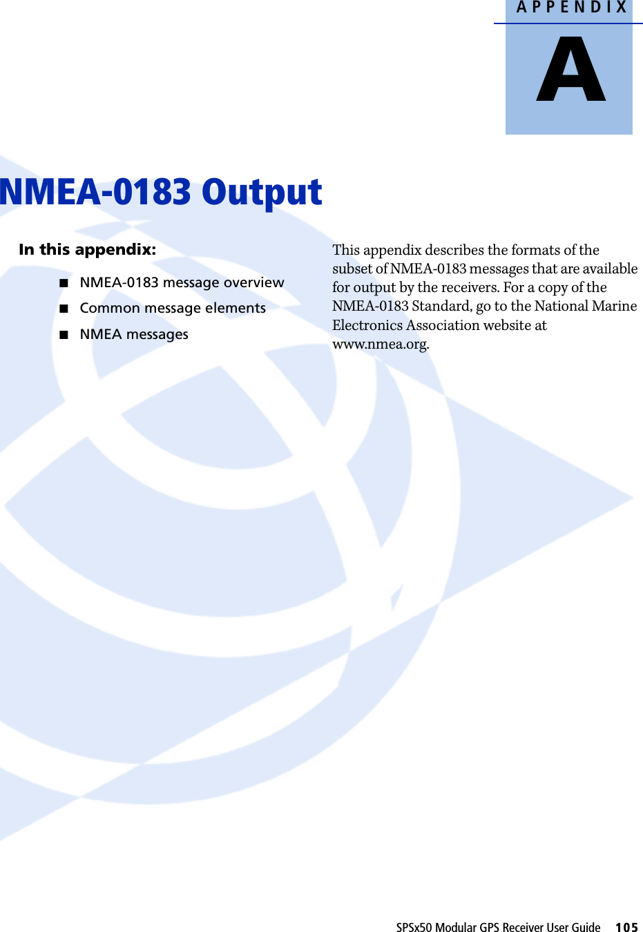 APPENDIXASPSx50 Modular GPS Receiver User Guide     105NMEA-0183 Output AIn this appendix:QNMEA-0183 message overviewQCommon message elementsQNMEA messagesThis appendix describes the formats of the subset of NMEA-0183 messages that are available for output by the receivers. For a copy of the NMEA-0183 Standard, go to the National Marine Electronics Association website at www.nmea.org.