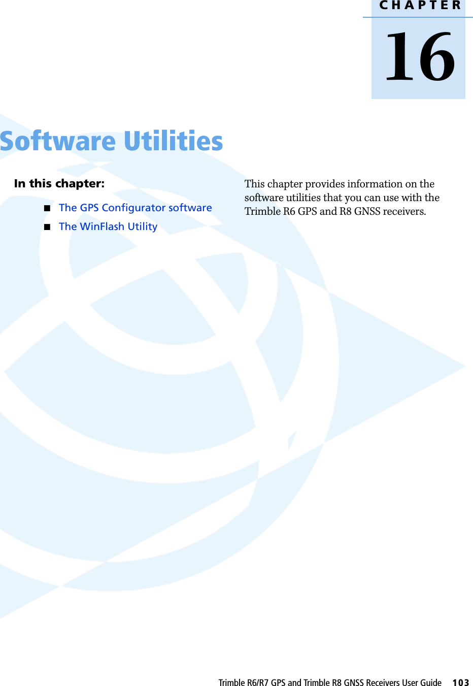 CHAPTER16Trimble R6/R7 GPS and Trimble R8 GNSS Receivers User Guide     103Software Utilities 16In this chapter:QThe GPS Configurator softwareQThe WinFlash UtilityThis chapter provides information on the software utilities that you can use with the Trimble R6 GPS and R8 GNSS receivers.