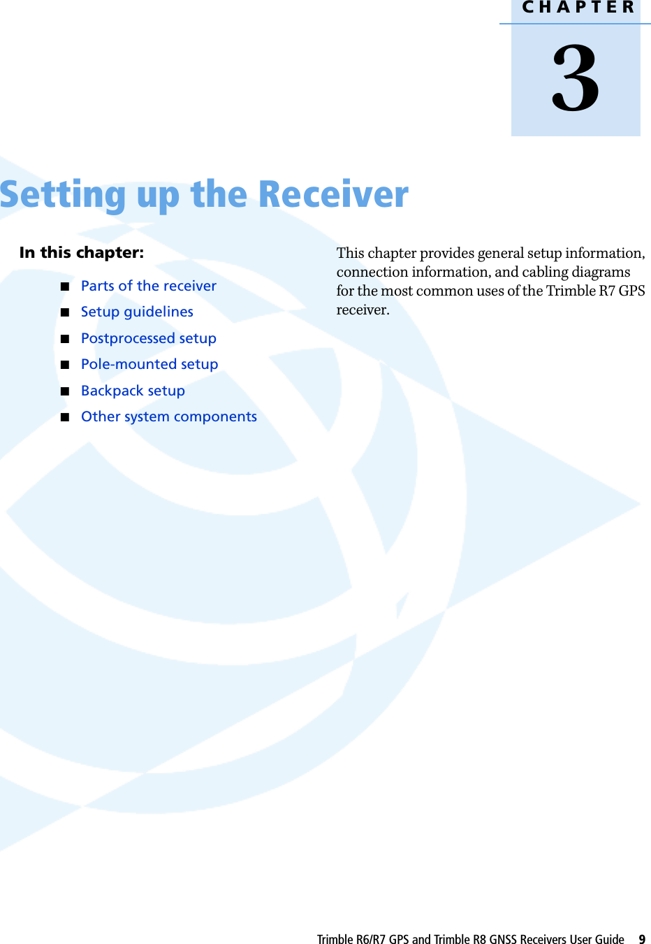 CHAPTER3Trimble R6/R7 GPS and Trimble R8 GNSS Receivers User Guide     9Setting up the Receiver 3In this chapter:QParts of the receiverQSetup guidelinesQPostprocessed setupQPole-mounted setupQBackpack setupQOther system componentsThis chapter provides general setup information, connection information, and cabling diagrams for the most common uses of the Trimble R7 GPS receiver.