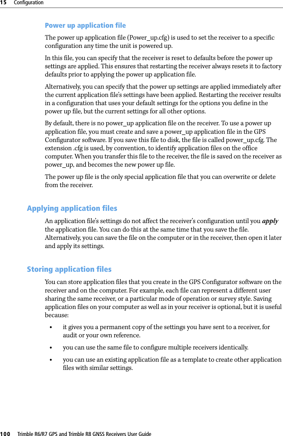 15     Configuration100     Trimble R6/R7 GPS and Trimble R8 GNSS Receivers User GuideTrimble R6 GPS and R8 GNSS Receiver Operation Power up application fileThe power up application file (Power_up.cfg) is used to set the receiver to a specific configuration any time the unit is powered up. In this file, you can specify that the receiver is reset to defaults before the power up settings are applied. This ensures that restarting the receiver always resets it to factory defaults prior to applying the power up application file.Alternatively, you can specify that the power up settings are applied immediately after the current application file’s settings have been applied. Restarting the receiver results in a configuration that uses your default settings for the options you define in the power up file, but the current settings for all other options.By default, there is no power_up application file on the receiver. To use a power up application file, you must create and save a power_up application file in the GPS Configurator software. If you save this file to disk, the file is called power_up.cfg. The extension .cfg is used, by convention, to identify application files on the office computer. When you transfer this file to the receiver, the file is saved on the receiver as power_up, and becomes the new power up file.The power up file is the only special application file that you can overwrite or delete from the receiver.153.2 Applying application filesAn application file’s settings do not affect the receiver’s configuration until you apply the application file. You can do this at the same time that you save the file. Alternatively, you can save the file on the computer or in the receiver, then open it later and apply its settings.153.3 Storing application filesYou can store application files that you create in the GPS Configurator software on the receiver and on the computer. For example, each file can represent a different user sharing the same receiver, or a particular mode of operation or survey style. Saving application files on your computer as well as in your receiver is optional, but it is useful because:•it gives you a permanent copy of the settings you have sent to a receiver, for audit or your own reference.•you can use the same file to configure multiple receivers identically.•you can use an existing application file as a template to create other application files with similar settings.