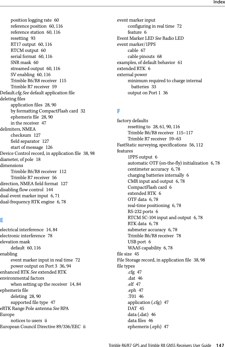TrimbleR6/R7GPSandTrimbleR8GNSSReceiversUserGuide     147Indexposition logging rate 60reference position 60, 116reference station 60, 116resetting 93RT17 output 60, 116RTCM output 60serial format 60, 116SNR mask 60streamed output 60, 116SV enabling 60, 116Trimble R6/R8 receiver 115Trimble R7 receiver 59Default.cfg See default application filedeleting filesapplication files 28, 90by formatting CompactFlash card 32ephemeris file 28, 90in the receiver 47delimiters, NMEAchecksum 127field separator 127start of message 126Device Control record, in application file 38, 98diameter, of pole 18dimensionsTrimble R6/R8 receiver 112Trimble R7 receiver 56direction, NMEA field format 127disabling flow control 144dual event marker input 6, 71dual-frequency RTK engine 6, 78Eelectrical interference 14, 84electronic interference 78elevation maskdefault 60, 116enablingevent marker input in real time 72power output on Port 3 36, 94enhanced RTK See extended RTKenvironmental factorswhen setting up the receiver 14, 84ephemeris filedeleting 28, 90supported file type 47eRTK Range Pole antenna See RPAEuropenotices to users iiEuropean Council Directive 89/336/EEC iievent marker inputconfiguring in real time 72feature 6Event Marker LED See Radio LEDevent marker/1PPScable 67cable pinouts 68examples, of default behavior 61extended RTK 6external powerminimum required to charge internal batteries 33output on Port 1 36Ffactory defaultsresetting to 28, 61, 90, 116Trimble R6/R8 receiver 115–117Trimble R7 receiver 59–63FastStatic surveying, specifications 56, 112features1PPS output 6automatic OTF (on-the-fly) initialization 6, 78centimeter accuracy 6, 78charging batteries internally 6CMR input and output 6, 78CompactFlash card 6extended RTK 6OTF data 6, 78real-time positioning 6, 78RS-232 ports 6RTCM SC-104 input and output 6, 78RTK data 6, 78submeter accuracy 6, 78Trimble R6/R8 receiver 78USB port 6WAAS capability 6, 78file size 45File Storage record, in application file 38, 98file types.cfg 47.dat 46.elf 47.eph 47.T01 46application (.cfg) 47DAT 45data (.dat) 46data files 46ephemeris (.eph) 47