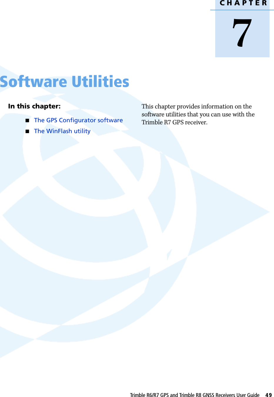 CHAPTER7Trimble R6/R7 GPS and Trimble R8 GNSS Receivers User Guide     49Software Utilities 7In this chapter:QThe GPS Configurator softwareQThe WinFlash utilityThis chapter provides information on the software utilities that you can use with the Trimble R7 GPS receiver.