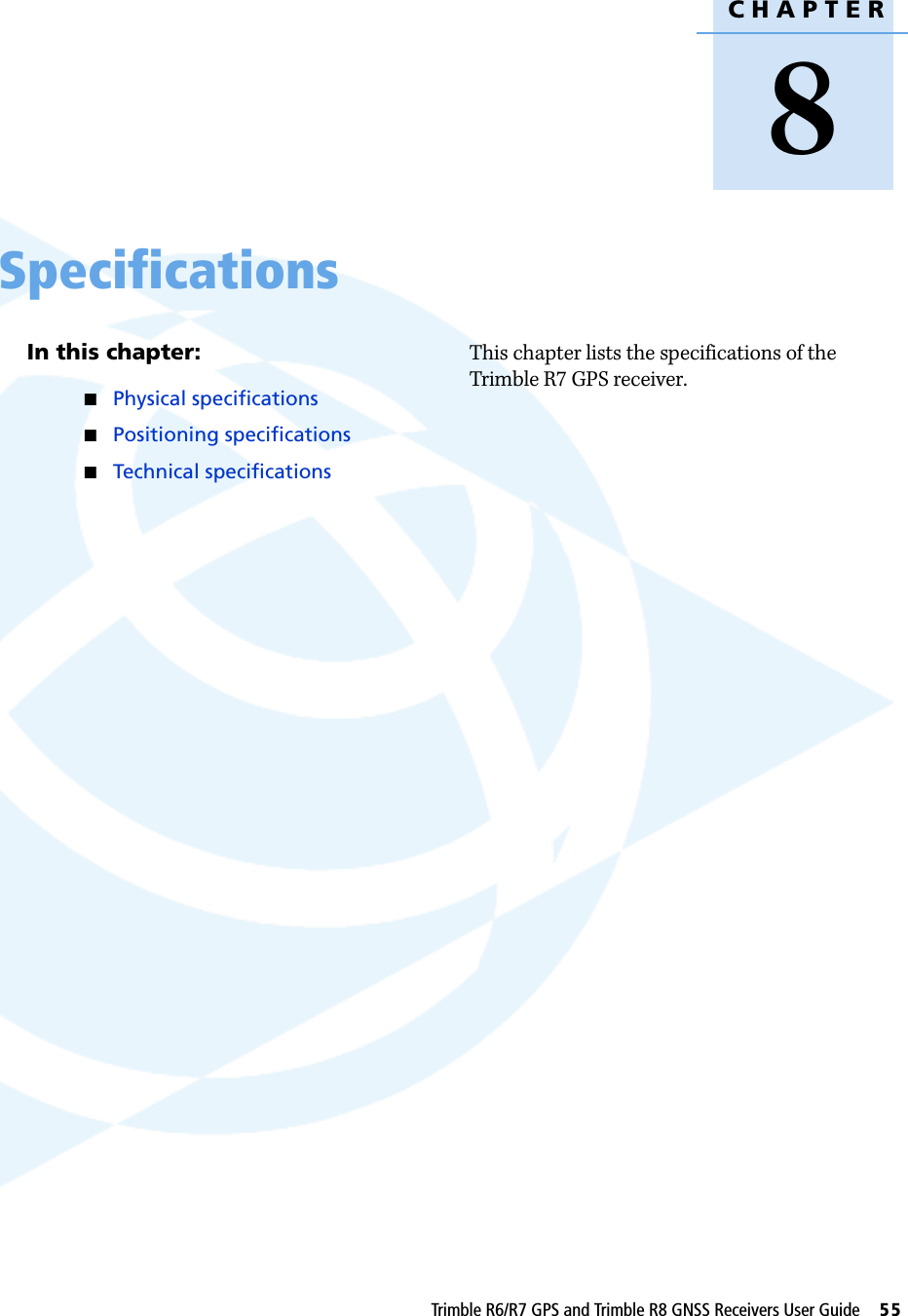 CHAPTER8Trimble R6/R7 GPS and Trimble R8 GNSS Receivers User Guide     55Specifications 8In this chapter:QPhysical specificationsQPositioning specificationsQTechnical specificationsThis chapter lists the specifications of the Trimble R7 GPS receiver.