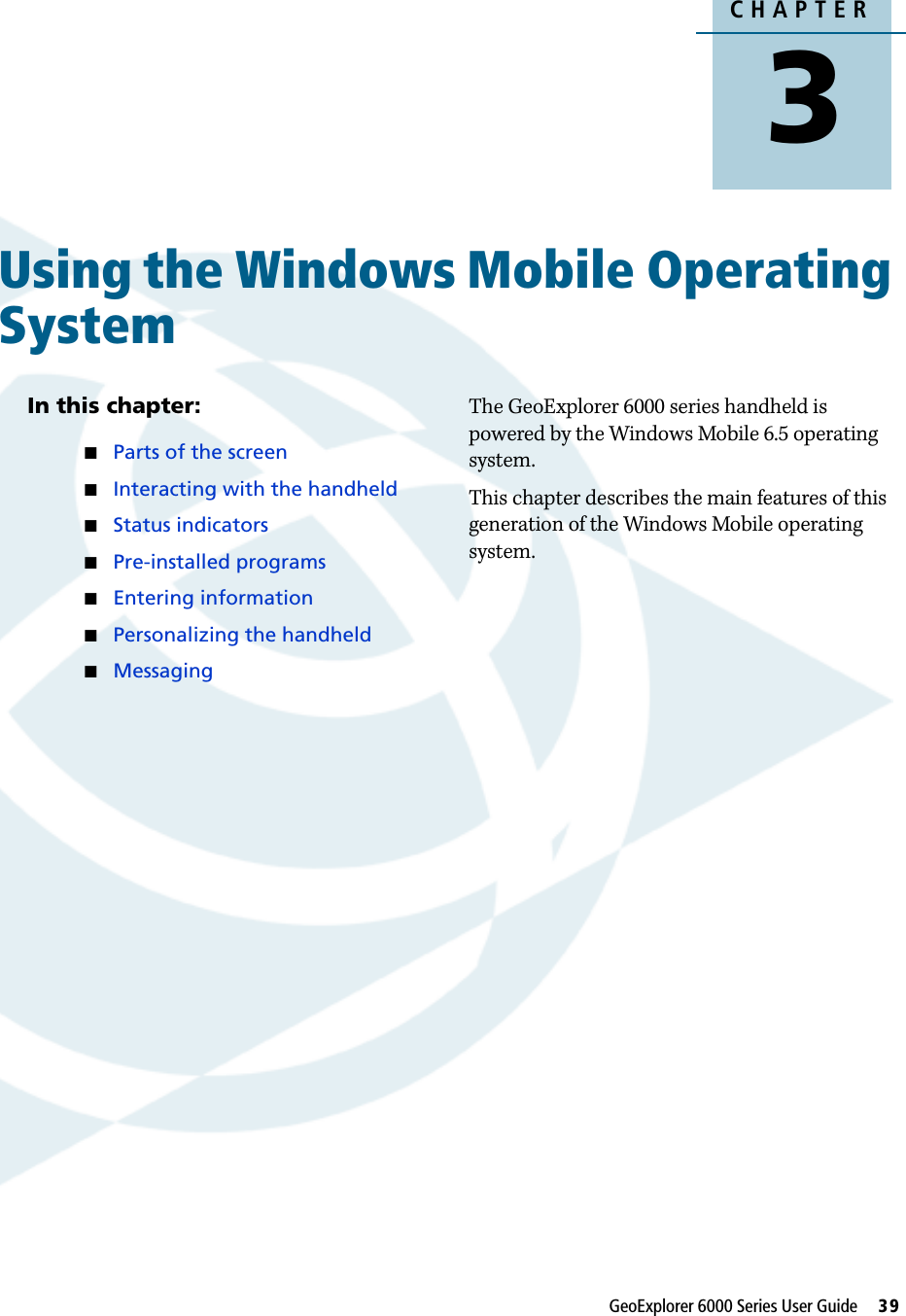 CHAPTER3GeoExplorer 6000 Series User Guide     39Using the Windows Mobile Operating System 3In this chapter:Parts of the screenInteracting with the handheldStatus indicatorsPre-installed programsEntering informationPersonalizing the handheldMessagingThe GeoExplorer 6000 series handheld is powered by the Windows Mobile 6.5 operating system.This chapter describes the main features of this generation of the Windows Mobile operating system.