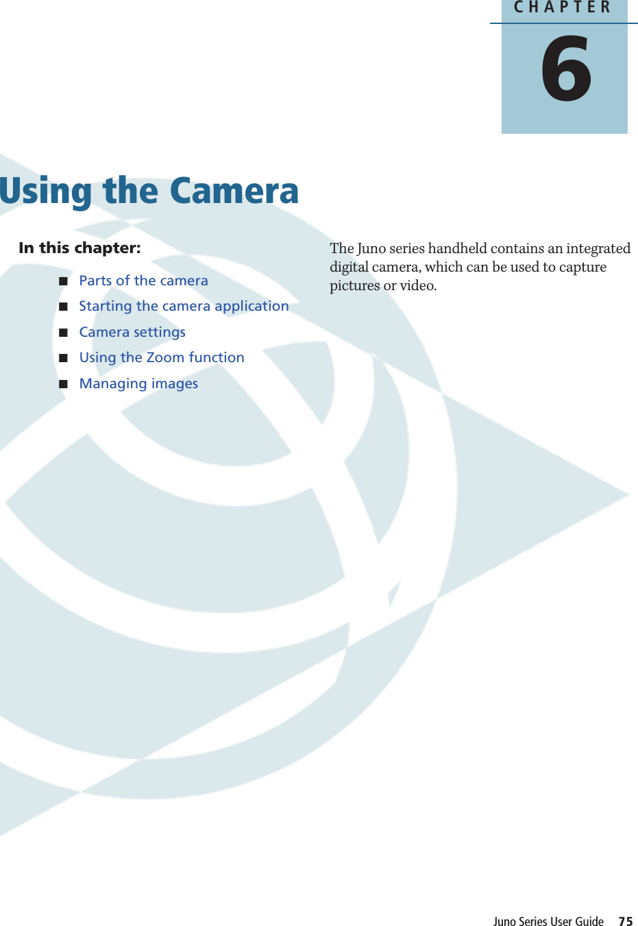 CHAPTER6Juno Series User Guide     75Using the Camera 6In this chapter:QParts of the cameraQStarting the camera applicationQCamera settingsQUsing the Zoom functionQManaging imagesThe Juno series handheld contains an integrated digital camera, which can be used to capture pictures or video.