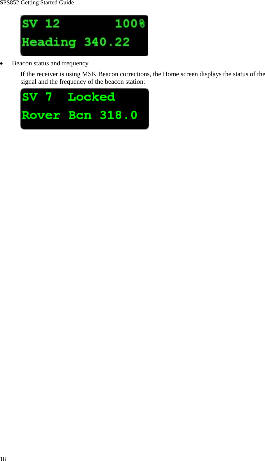 SPS852 Getting Started Guide 18  • Beacon status and frequency If the receiver is using MSK Beacon corrections, the Home screen displays the status of the signal and the frequency of the beacon station:  