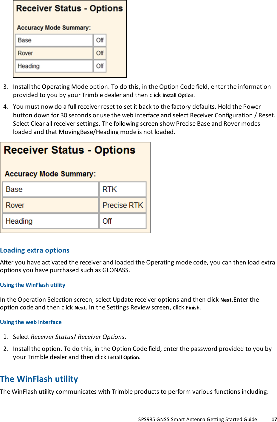 3. Install the Operating Mode option. To do this, in the Option Code field, enter the informationprovided to you by your Trimble dealer and then click Install Option.4. You must now do a full receiver reset to set it back to the factory defaults. Hold the Powerbutton down for 30 seconds or use the web interface and select Receiver Configuration / Reset.Select Clear all receiver settings. The following screen show Precise Base and Rover modesloaded and that MovingBase/Heading mode is not loaded.Loading extra optionsAfter you have activated the receiver and loaded the Operating mode code, you can then load extraoptions you have purchased such as GLONASS.Using the WinFlash utilityIn the Operation Selection screen, select Update receiver options and then click Next.Enter theoption code and then click Next. In the Settings Review screen, click Finish.Using the web interface1. Select Receiver Status/Receiver Options.2. Install the option. To do this, in the Option Code field, enter the password provided to you byyour Trimble dealer and then click Install Option.The WinFlash utilityThe WinFlash utility communicates with Trimble products to perform various functions including:SPS985 GNSS Smart Antenna Getting Started Guide 17