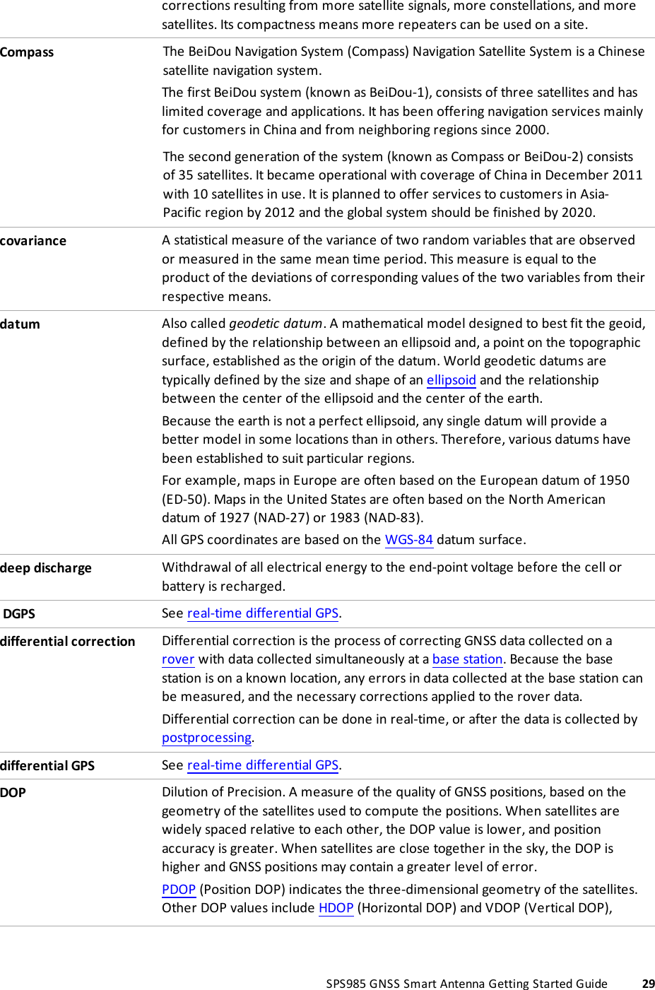 corrections resulting from more satellite signals, more constellations, and moresatellites. Its compactness means more repeaters can be used on a site.Compass The BeiDou Navigation System (Compass) Navigation Satellite System is a Chinesesatellite navigation system.The first BeiDou system (known as BeiDou-1), consists of three satellites and haslimited coverage and applications. It has been offering navigation services mainlyfor customers in China and from neighboring regions since 2000.The second generation of the system (known as Compass or BeiDou-2) consistsof 35 satellites. It became operational with coverage of China in December 2011with 10 satellites in use. It is planned to offer services to customers in Asia-Pacific region by 2012 and the global system should be finished by 2020.covariance A statistical measure of the variance of two random variables that are observedor measured in the same mean time period. This measure is equal to theproduct of the deviations of corresponding values of the two variables from theirrespective means.datum Also called geodetic datum. A mathematical model designed to best fit the geoid,defined by the relationship between an ellipsoid and, a point on the topographicsurface, established as the origin of the datum. World geodetic datums aretypically defined by the size and shape of an ellipsoid and the relationshipbetween the center of the ellipsoid and the center of the earth.Because the earth is not a perfect ellipsoid, any single datum will provide abetter model in some locations than in others. Therefore, various datums havebeen established to suit particular regions.For example, maps in Europe are often based on the European datum of 1950(ED-50). Maps in the United States are often based on the North Americandatum of 1927 (NAD-27) or 1983 (NAD-83).All GPS coordinates are based on the WGS-84 datum surface.deep discharge Withdrawal of all electrical energy to the end-point voltage before the cell orbattery is recharged.DGPS See real-time differential GPS.differential correction Differential correction is the process of correcting GNSS data collected on arover with data collected simultaneously at a base station. Because the basestation is on a known location, any errors in data collected at the base station canbe measured, and the necessary corrections applied to the rover data.Differential correction can be done in real-time, or after the data is collected bypostprocessing.differential GPS See real-time differential GPS.DOP Dilution of Precision. A measure of the quality of GNSS positions, based on thegeometry of the satellites used to compute the positions. When satellites arewidely spaced relative to each other, the DOP value is lower, and positionaccuracy is greater. When satellites are close together in the sky, the DOP ishigher and GNSS positions may contain a greater level of error.PDOP (Position DOP) indicates the three-dimensional geometry of the satellites.Other DOP values include HDOP (Horizontal DOP) and VDOP (Vertical DOP),SPS985 GNSS Smart Antenna Getting Started Guide 29