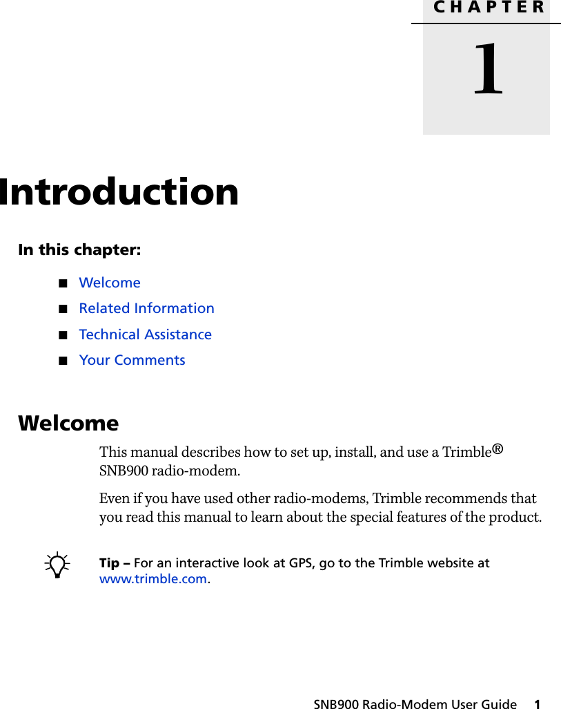 CHAPTER1SNB900 Radio-Modem User Guide     1Introduction 1In this chapter:QWelcomeQRelated InformationQTechnical AssistanceQYour Comments1.1 WelcomeThis manual describes how to set up, install, and use a Trimble® SNB900 radio-modem.Even if you have used other radio-modems, Trimble recommends that you read this manual to learn about the special features of the product.BTip – For an interactive look at GPS, go to the Trimble website at www.trimble.com.