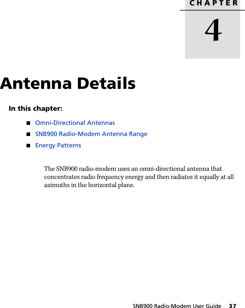 CHAPTER4SNB900 Radio-Modem User Guide     37Antenna Details 4In this chapter:QOmni-Directional AntennasQSNB900 Radio-Modem Antenna RangeQEnergy PatternsThe SNB900 radio-modem uses an omni-directional antenna that concentrates radio frequency energy and then radiates it equally at all azimuths in the horizontal plane.