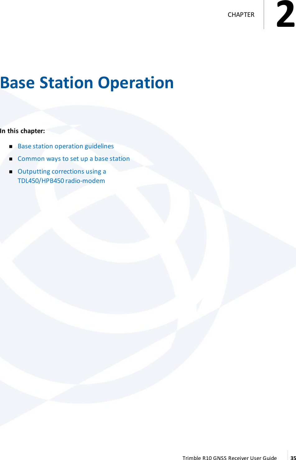 2   Base Station OperationIn this chapter:   nBase station operation guidelines nCommon ways to set up a base station nOutputting corrections using a TDL450/HPB450 radio-modem Trimble R10 GNSS Receiver User Guide 352CHAPTER