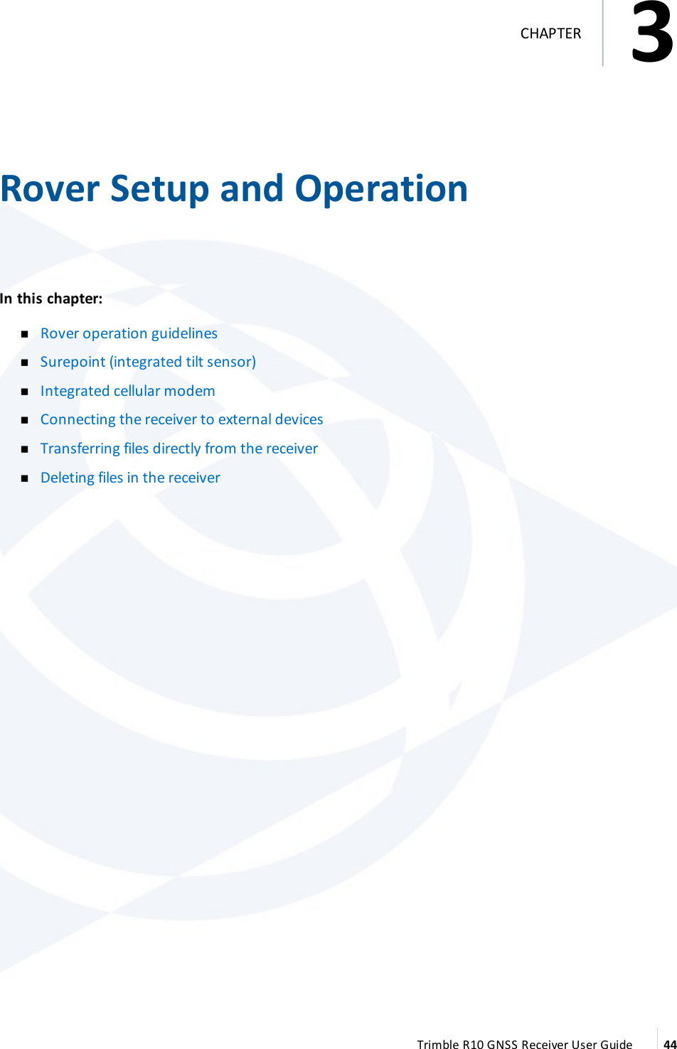 3   Rover Setup and OperationIn this chapter:   nRover operation guidelines nSurepoint (integrated tilt sensor) nIntegrated cellular modem nConnecting the receiver to external devices nTransferring files directly from the receiver nDeleting files in the receiver Trimble R10 GNSS Receiver User Guide 443CHAPTER