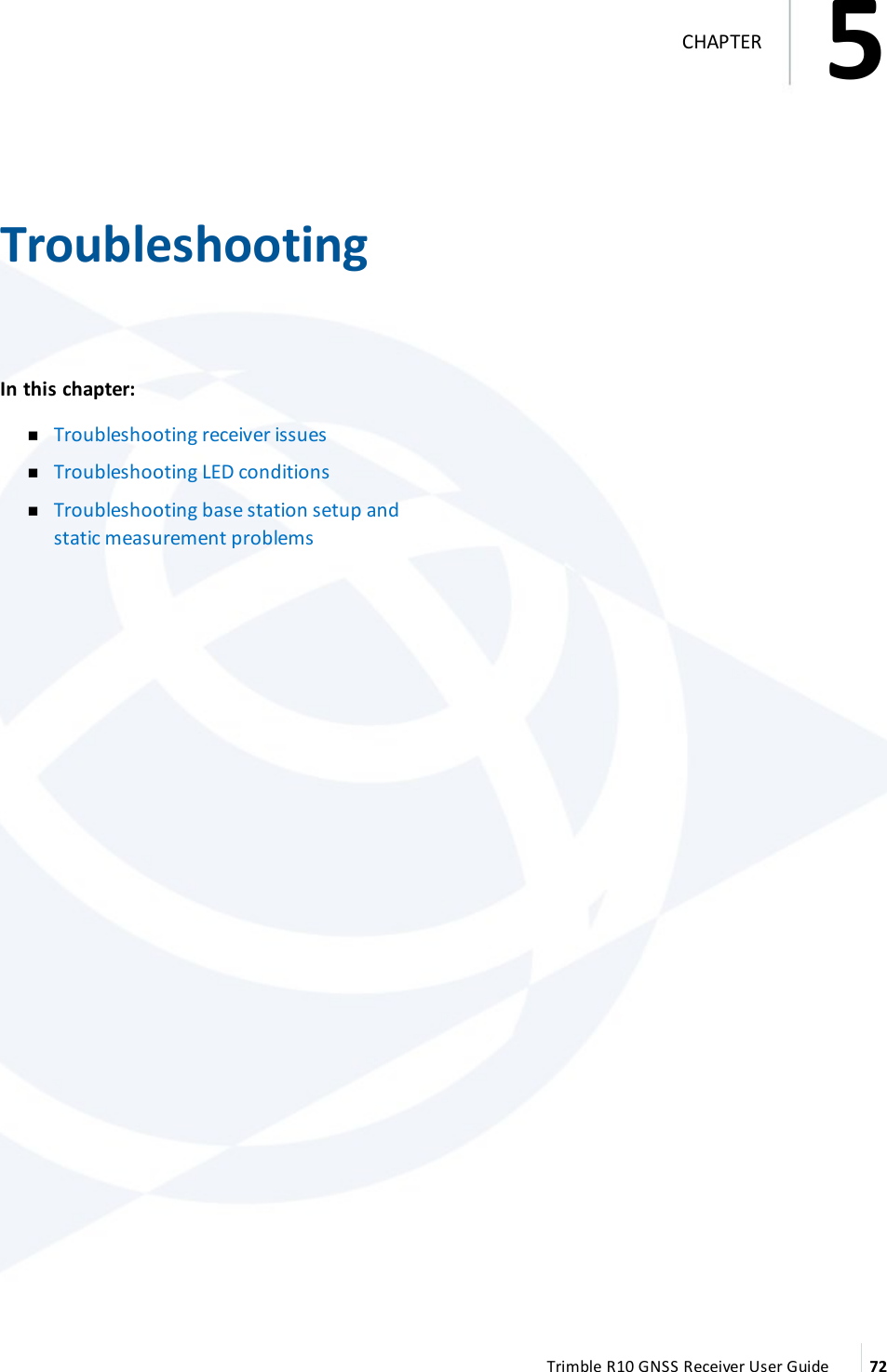 5   TroubleshootingIn this chapter:  nTroubleshooting receiver issues nTroubleshooting LED conditions nTroubleshooting base station setup and static measurement problems  Trimble R10 GNSS Receiver User Guide 725CHAPTER