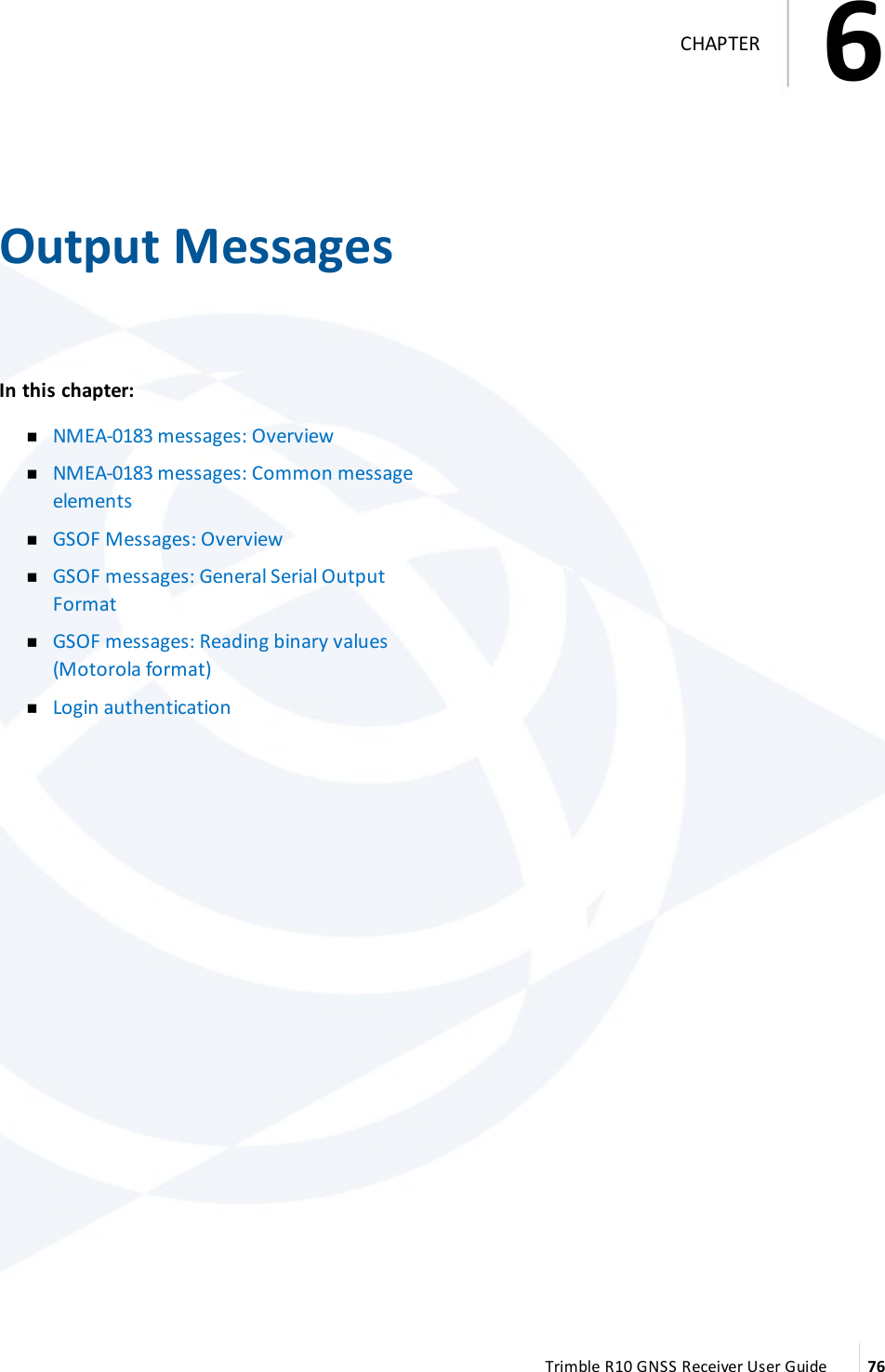 6   Output MessagesIn this chapter:  nNMEA-0183 messages: Overview nNMEA-0183 messages: Common message elements nGSOF Messages: Overview nGSOF messages: General Serial Output Format nGSOF messages: Reading binary values (Motorola format) nLogin authentication  Trimble R10 GNSS Receiver User Guide 766CHAPTER