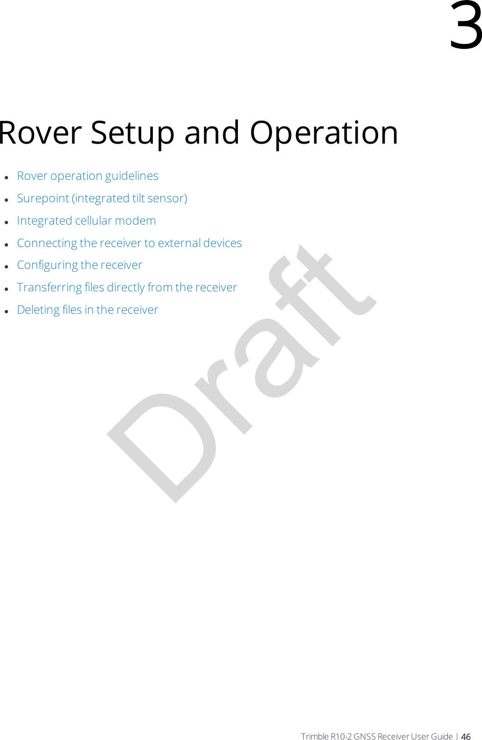 DraftRover Setup and OperationlRover operation guidelineslSurepoint (integrated tilt sensor)lIntegrated cellular modemlConnecting the receiver to external deviceslConfiguring the receiverlTransferring files directly from the receiverlDeleting files in the receiver3Trimble R10-2 GNSS Receiver User Guide | 46