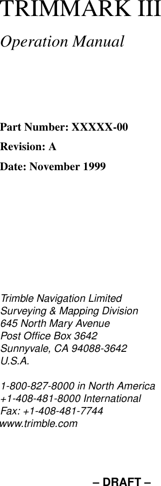 – DRAFT –TRIMMARK IIIOperation ManualPart Number: XXXXX-00Revision: ADate: November 1999Trimble Navigation LimitedSurveying &amp; Mapping Division645 North Mary AvenuePost Office Box 3642Sunnyvale, CA 94088-3642U.S.A.1-800-827-8000 in North America+1-408-481-8000 InternationalFax: +1-408-481-7744www.trimble.com