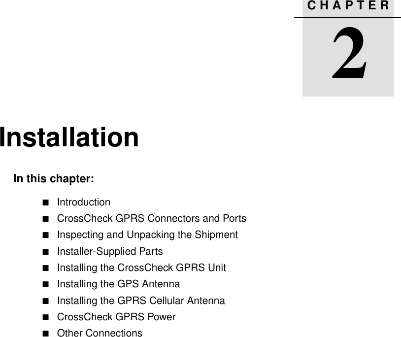 CHAPTER2Installation 2In this chapter:QIntroductionQCrossCheck GPRS Connectors and PortsQInspecting and Unpacking the ShipmentQInstaller-Supplied PartsQInstalling the CrossCheck GPRS UnitQInstalling the GPS AntennaQInstalling the GPRS Cellular AntennaQCrossCheck GPRS PowerQOther Connections