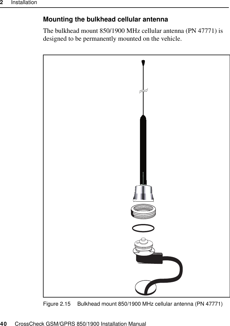 2     Installation40     CrossCheck GSM/GPRS 850/1900 Installation ManualMounting the bulkhead cellular antenna The bulkhead mount 850/1900 MHz cellular antenna (PN 47771) is designed to be permanently mounted on the vehicle. Figure 2.15 Bulkhead mount 850/1900 MHz cellular antenna (PN 47771)