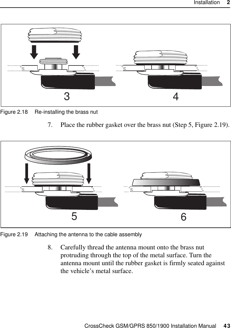 CrossCheck GSM/GPRS 850/1900 Installation Manual     43Installation     2Figure 2.18 Re-installing the brass nut7. Place the rubber gasket over the brass nut (Step 5, Figure 2.19). Figure 2.19 Attaching the antenna to the cable assembly8. Carefully thread the antenna mount onto the brass nut protruding through the top of the metal surface. Turn the antenna mount until the rubber gasket is firmly seated against the vehicle’s metal surface. 3456