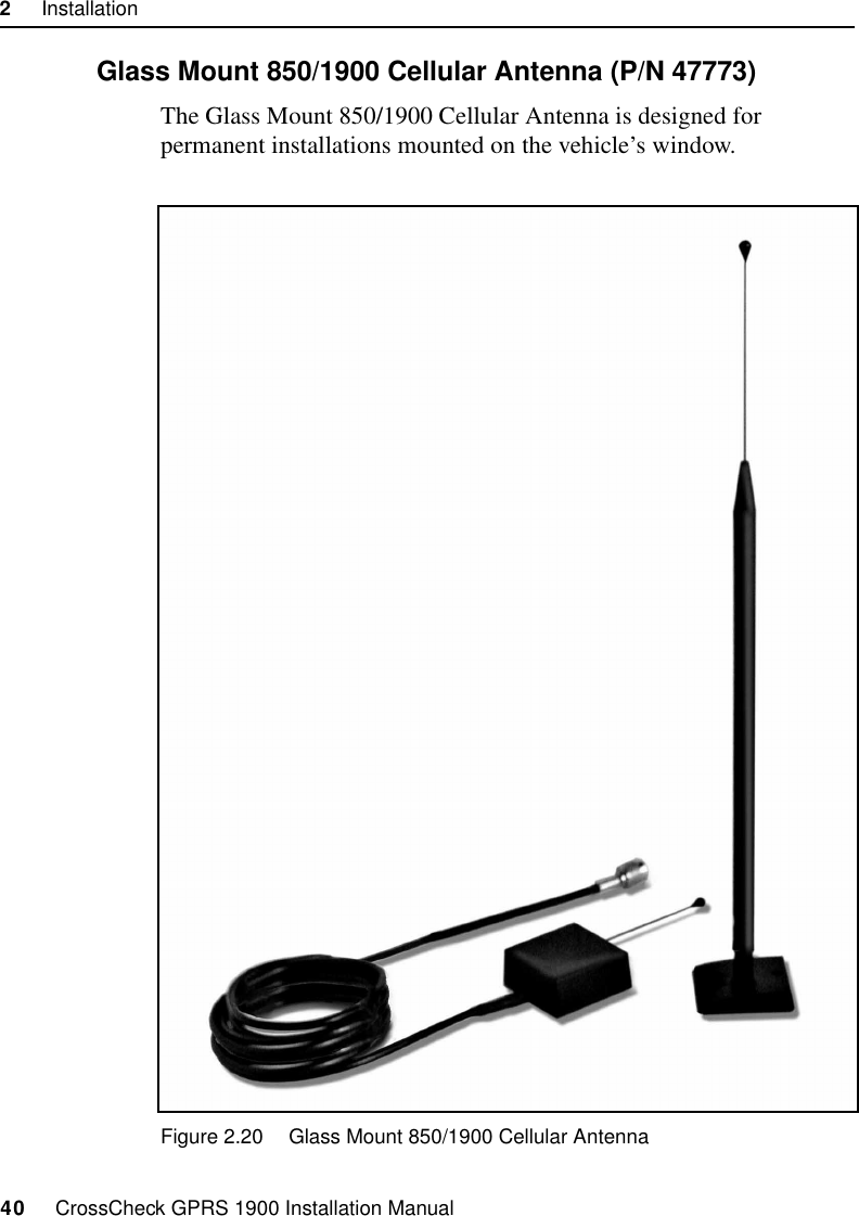 2     Installation40     CrossCheck GPRS 1900 Installation Manual2.9.3 Glass Mount 850/1900 Cellular Antenna (P/N 47773)The Glass Mount 850/1900 Cellular Antenna is designed for permanent installations mounted on the vehicle’s window.Figure 2.20 Glass Mount 850/1900 Cellular Antenna