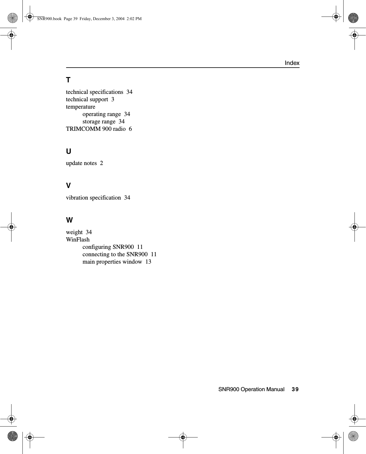 IndexSNR900 Operation Manual     39Ttechnical specifications 34technical support 3temperatureoperating range 34storage range 34TRIMCOMM 900 radio 6Uupdate notes 2Vvibration specification 34Wweight 34WinFlashconfiguring SNR900 11connecting to the SNR900 11main properties window 13SNR900.book  Page 39  Friday, December 3, 2004  2:02 PM