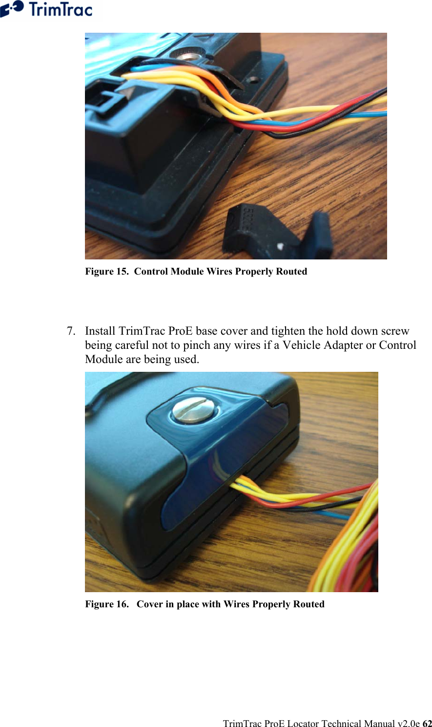  TrimTrac ProE Locator Technical Manual v2.0e 62  Figure 15.  Control Module Wires Properly Routed   7. Install TrimTrac ProE base cover and tighten the hold down screw being careful not to pinch any wires if a Vehicle Adapter or Control Module are being used.  Figure 16.   Cover in place with Wires Properly Routed   