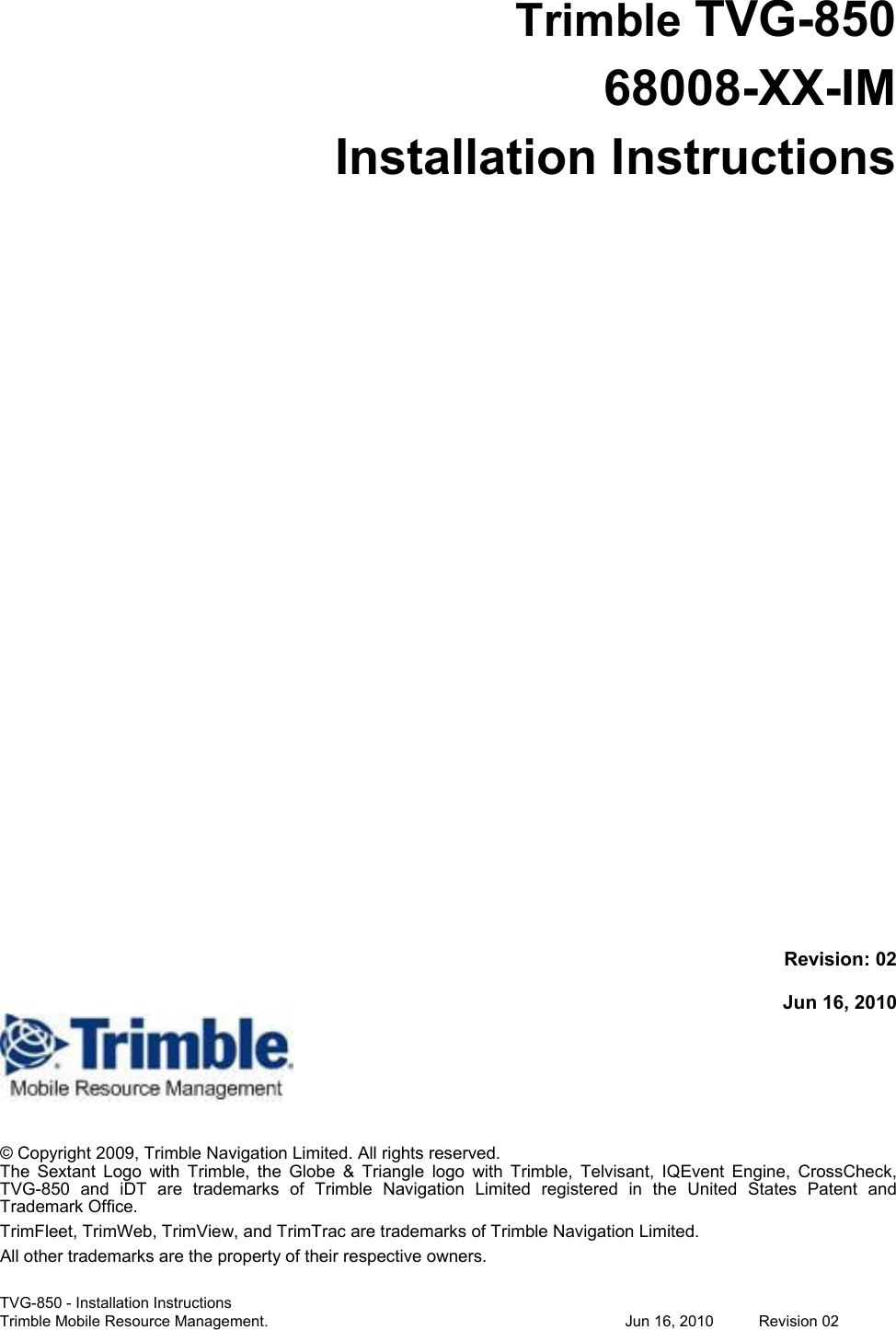 TVG-850 - Installation Instructions Trimble Mobile Resource Management.             Jun 16, 2010  Revision 02   Trimble TVG-850 68008-XX-IM Installation Instructions                         Revision: 02  Jun 16, 2010    © Copyright 2009, Trimble Navigation Limited. All rights reserved.  The  Sextant  Logo  with  Trimble,  the  Globe  &amp;  Triangle  logo  with  Trimble,  Telvisant,  IQEvent  Engine,  CrossCheck, TVG-850  and  iDT  are  trademarks  of  Trimble  Navigation  Limited  registered  in  the  United  States  Patent  and Trademark Office. TrimFleet, TrimWeb, TrimView, and TrimTrac are trademarks of Trimble Navigation Limited. All other trademarks are the property of their respective owners. 