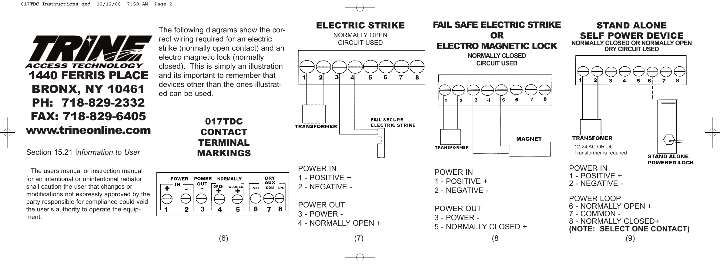 ELECTRIC STRIKENORMALLY OPENCIRCUIT USEDSTAND ALONESELF POWER DEVICENORMALLY CLOSED OR NORMALLY OPENDRY CIRCUIT USEDPOWER IN 1 - POSITIVE +2 - NEGATIVE -POWER OUT3 - POWER -4 - NORMALLY OPEN +POWER IN1 - POSITIVE +2 - NEGATIVE -POWER LOOP6 - NORMALLY OPEN +7 - COMMON -8 - NORMALLY CLOSED+(NOTE:  SELECT ONE CONTACT)The following diagrams show the cor-rect wiring required for an electricstrike (normally open contact) and anelectro magnetic lock (normallyclosed).  This is simply an illustrationand its important to remember thatdevices other than the ones illustrat-ed can be used.017TDCCONTACT TERMINALMARKINGSFAIL SAFE ELECTRIC STRIKEOR ELECTRO MAGNETIC LOCKNORMALLY CLOSEDCIRCUIT USEDPOWER IN1 - POSITIVE +2 - NEGATIVE -POWER OUT3 - POWER -5 - NORMALLY CLOSED +(6) (7) (8 (9)12-24 AC OR DCTransformer is required1440 FERRIS PLACEBRONX, NY 10461PH: 718-829-2332FAX: 718-829-6405www.trineonline.comSection 15.21 Information to UserThe users manual or instruction manualfor an intentional or unintentional radiatorshall caution the user that changes or modifications not expressly approved by theparty responsible for compliance could voidthe user&rsquo;s authority to operate the equip-ment.017TDC Instructions.qxd  12/12/00  7:59 AM  Page 2
