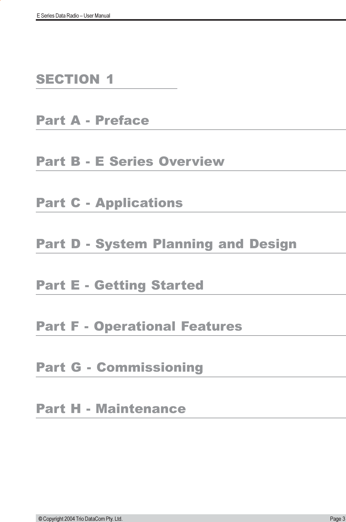 Page 3E Series Data Radio  User Manual © Copyright 2004 Trio DataCom Pty. Ltd.SECTION  1Part A - PrefacePart B - E Series OverviewPart C - ApplicationsPart D - System Planning and DesignPart E - Getting StartedPart F - Operational FeaturesPart G - CommissioningPart H - Maintenance