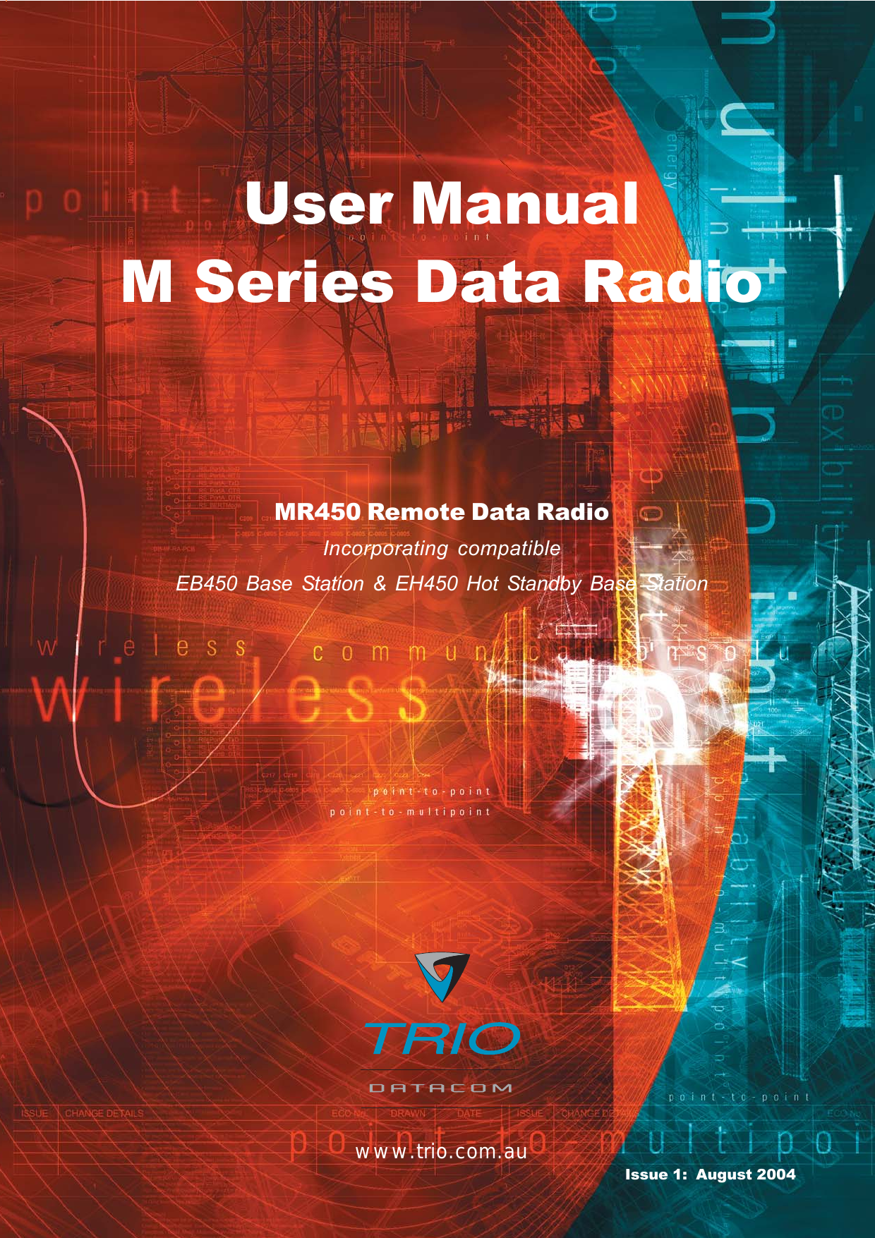 Page 1M Series Data Radio &ndash; User Manual &copy; Copyright 2004 Trio DataCom Pty. Ltd.User ManualM Series Data Radiowww.trio.com.auMR450 Remote Data RadioIncorporating compatibleEB450 Base Station &amp; EH450 Hot Standby Base StationIssue 1:  August 2004