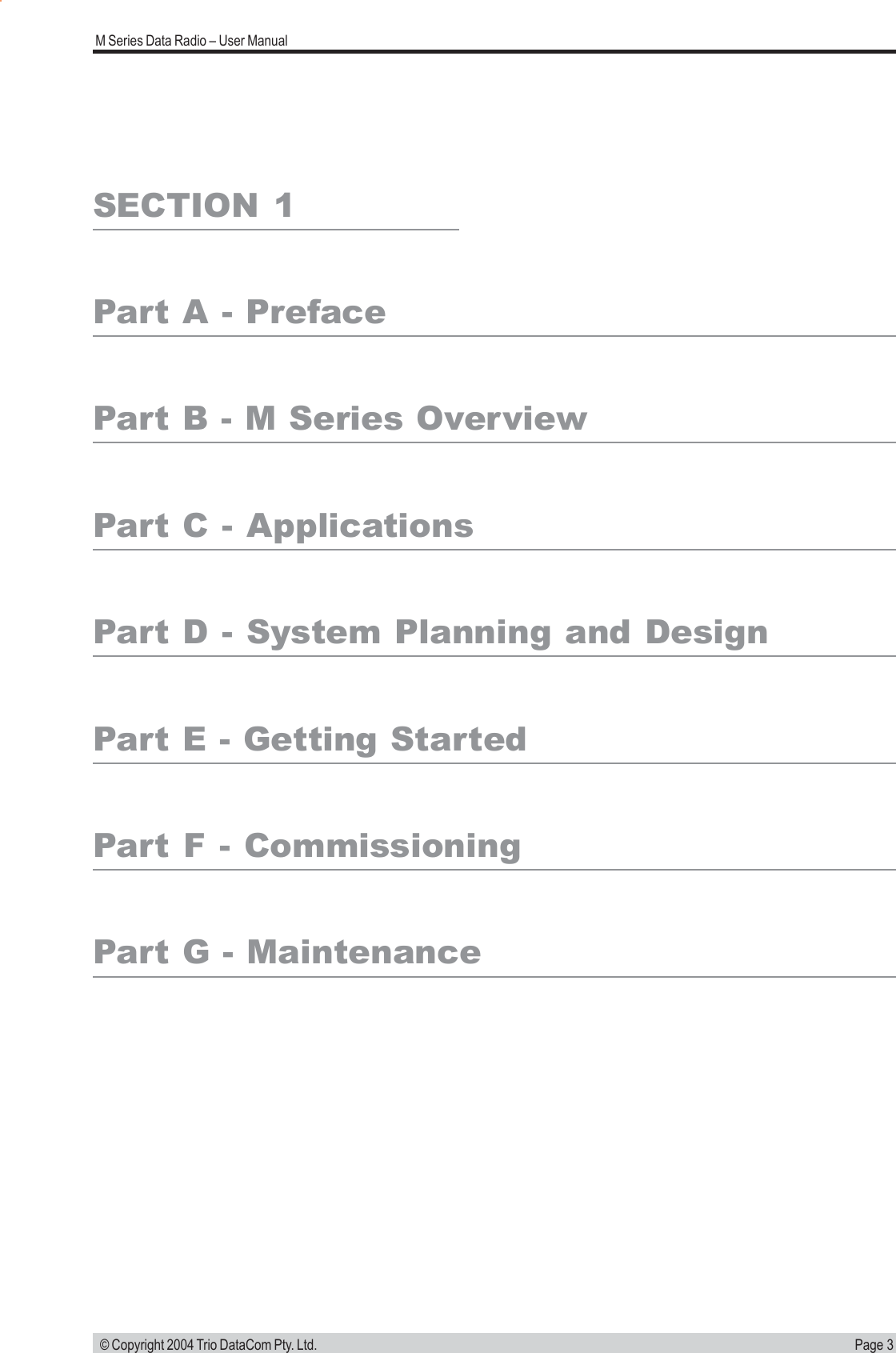 Page 3M Series Data Radio &ndash; User Manual &copy; Copyright 2004 Trio DataCom Pty. Ltd.SECTION 1Part A - PrefacePart B - M Series OverviewPart C - ApplicationsPart D - System Planning and DesignPart E - Getting StartedPart F - CommissioningPart G - Maintenance