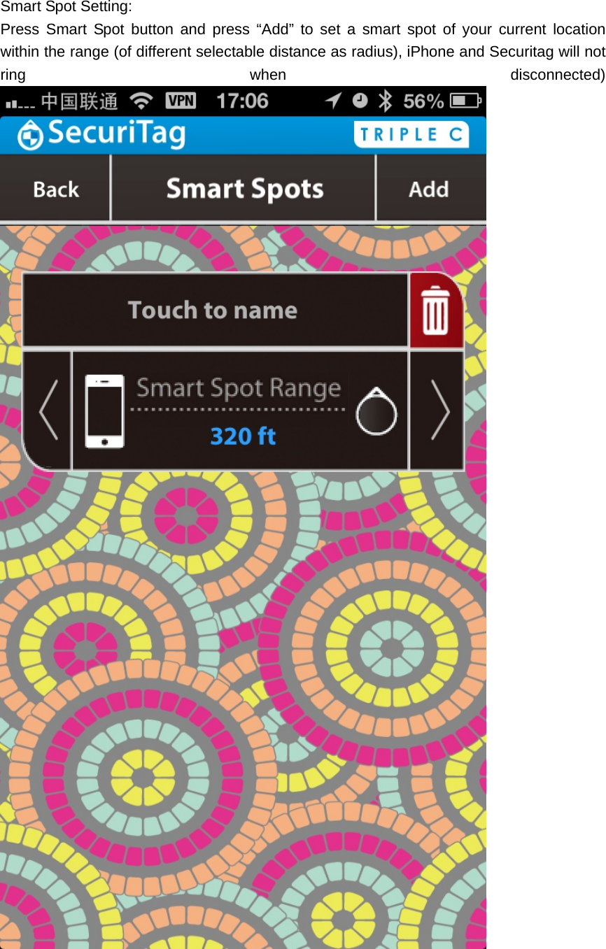  Smart Spot Setting: Press Smart Spot button and press &ldquo;Add&rdquo; to set a smart spot of your current location within the range (of different selectable distance as radius), iPhone and Securitag will not ring  when  disconnected)           